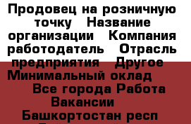 Продовец на розничную точку › Название организации ­ Компания-работодатель › Отрасль предприятия ­ Другое › Минимальный оклад ­ 8 000 - Все города Работа » Вакансии   . Башкортостан респ.,Баймакский р-н